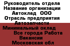 Руководитель отдела › Название организации ­ Автоклад, ООО › Отрасль предприятия ­ Автозапчасти › Минимальный оклад ­ 40 000 - Все города Работа » Вакансии   . Московская обл.,Москва г.